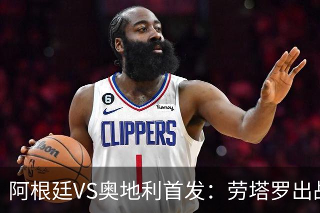 阿根廷VS奥地利首发：劳塔罗出战 麦卡恩佐德保罗携手